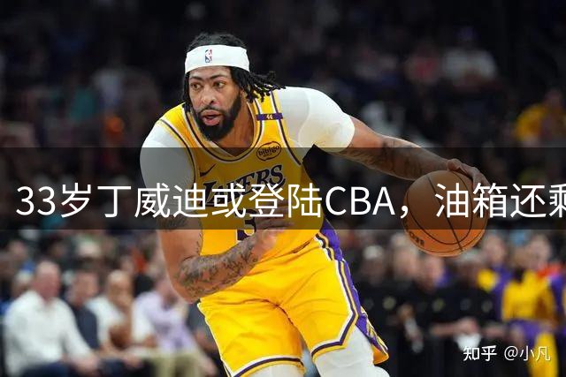 33岁丁威迪或登陆CBA，油箱还剩多少？